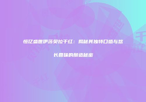 恒亿盛世伊莎贝拉干红：揭秘其独特口感与悠长回味的酿造秘密