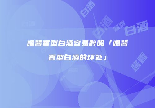 喝酱香型白酒容易醉吗「喝酱香型白酒的坏处」