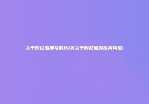 关于喝红酒描写的片段(关于喝红酒的优美词语)