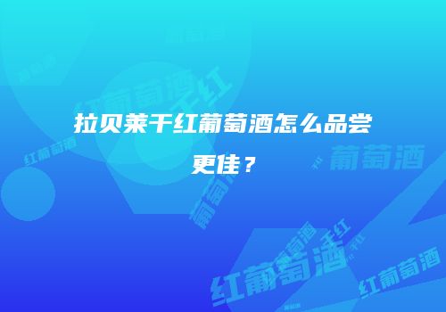 拉贝莱干红葡萄酒怎么品尝更佳？
