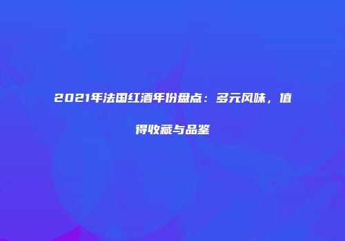 2021年法国红酒年份盘点：多元风味，值得收藏与品鉴