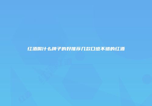 红酒喝什么牌子的好推荐几款口感不错的红酒