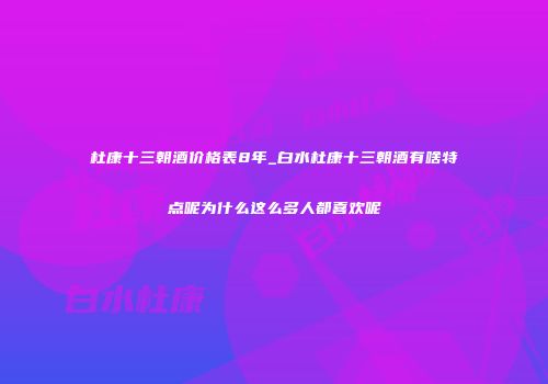 杜康十三朝酒价格表8年_白水杜康十三朝酒有啥特点呢为什么这么多人都喜欢呢