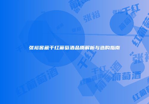 张裕窖藏干红葡萄酒品质解析与选购指南