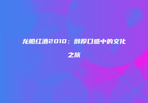 龙船红酒2010：醇厚口感中的文化之旅