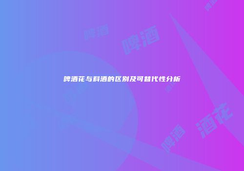 啤酒花与料酒的区别及可替代性分析
