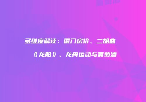 多维度解读：厦门房价、二胡曲《龙船》、龙舟运动与葡萄酒