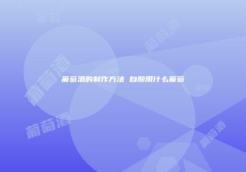 葡萄酒的制作方法 自酿用什么葡萄
