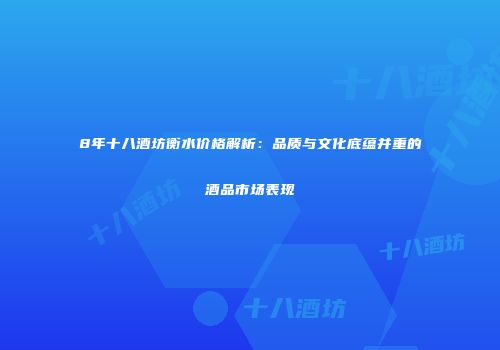 8年十八酒坊衡水价格解析：品质与文化底蕴并重的酒品市场表现