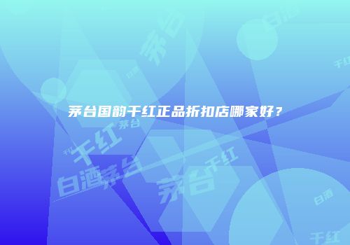 茅台国韵干红正品折扣店哪家好？