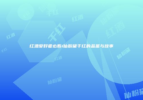 红酒爱好者必看i仙粉黛干红的品鉴与故事