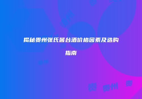 揭秘贵州张氏酱台酒价格因素及选购指南