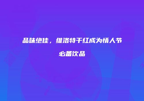 品味绝佳，维洛特干红成为情人节必备饮品