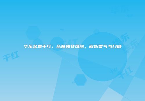 华东金尊干红：品味独特风韵，解析香气与口感