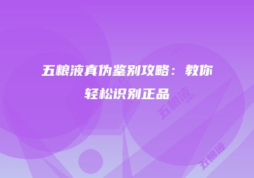 五粮液真伪鉴别攻略：教你轻松识别正品