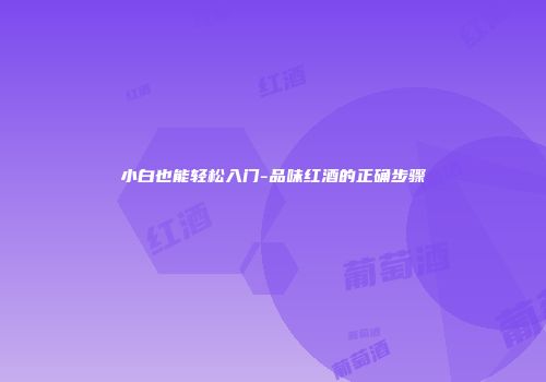 小白也能轻松入门-品味红酒的正确步骤