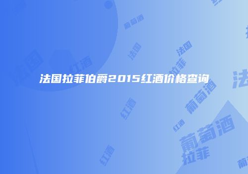 法国拉菲伯爵2015红酒价格查询
