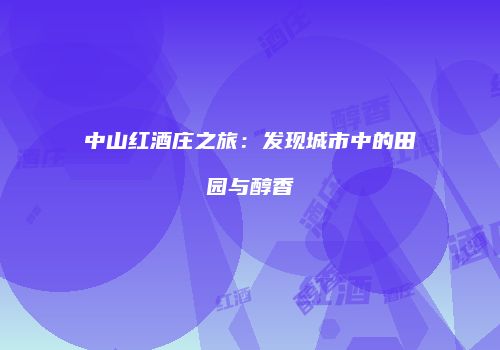 中山红酒庄之旅：发现城市中的田园与醇香