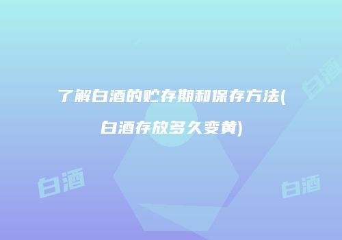 了解白酒的贮存期和保存方法(白酒存放多久变黄)