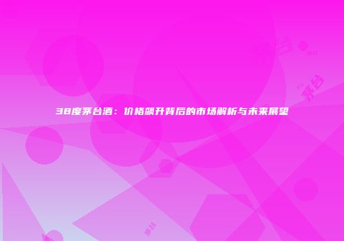 38度茅台酒：价格飙升背后的市场解析与未来展望