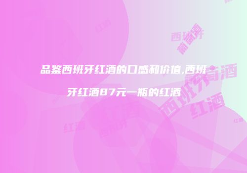 品鉴西班牙红酒的口感和价值,西班牙红酒87元一瓶的红酒