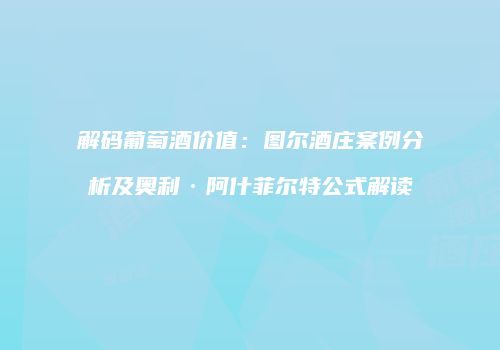 解码葡萄酒价值：图尔酒庄案例分析及奥利·阿什菲尔特公式解读