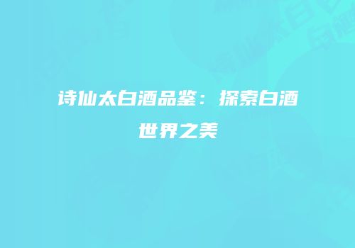诗仙太白酒品鉴：探索白酒世界之美