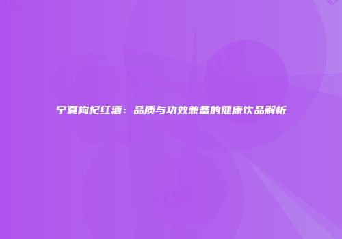 宁夏枸杞红酒：品质与功效兼备的健康饮品解析