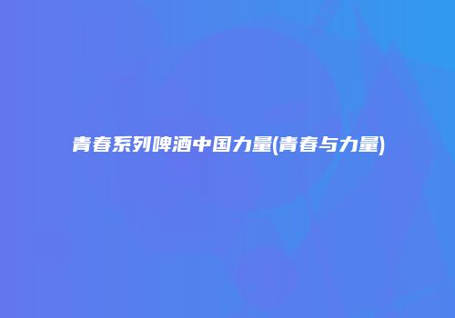 青春系列啤酒中国力量(青春与力量)