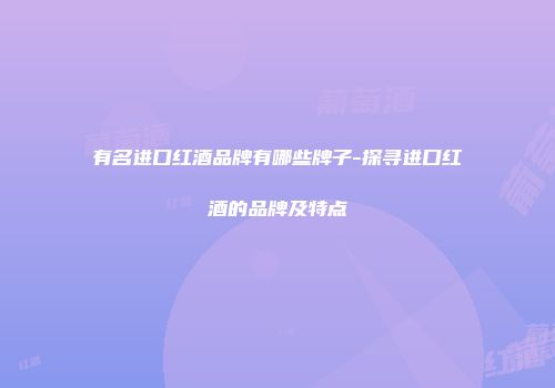 有名进口红酒品牌有哪些牌子-探寻进口红酒的品牌及特点