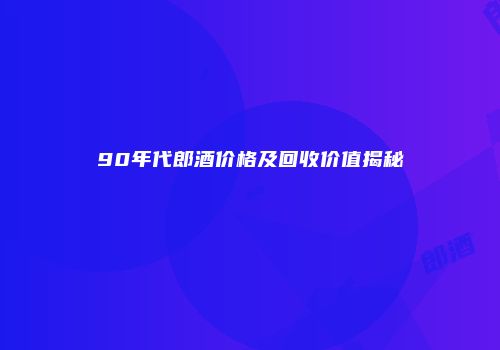 90年代郎酒价格及回收价值揭秘