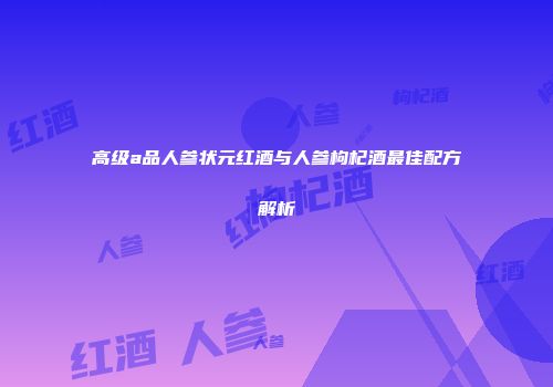 高级a品人参状元红酒与人参枸杞酒最佳配方解析