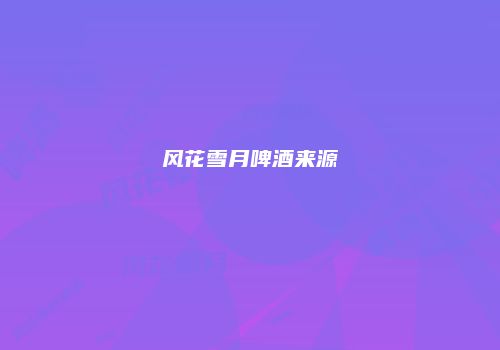 风花雪月啤酒来源
