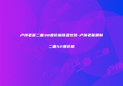 卢州老窖二曲38度价格铁盒包装-卢卅老窖精制二曲52度价格