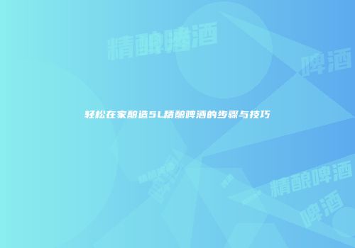 轻松在家酿造5L精酿啤酒的步骤与技巧
