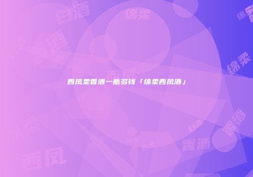 西凤柔香酒一瓶多钱「绵柔西凤酒」