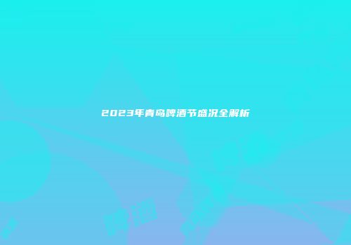 2023年青岛啤酒节盛况全解析