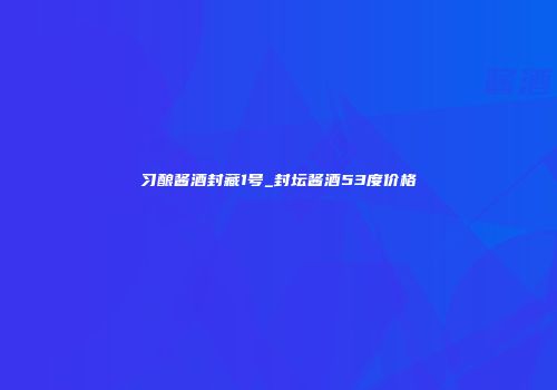 习酿酱酒封藏1号_封坛酱酒53度价格