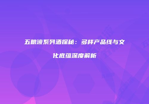 五粮液系列酒探秘：多样产品线与文化底蕴深度解析