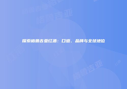 探索格鲁吉亚红酒：口感、品牌与全球地位