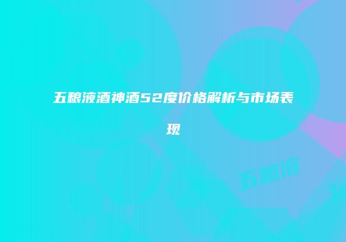 五粮液酒神酒52度价格解析与市场表现