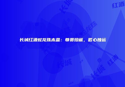 长城红酒蛇龙珠木盒：尊贵珍藏，匠心独运