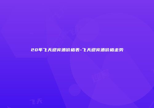 20年飞天迎宾酒价格表-飞天迎宾酒价格走势