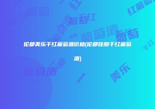 伦都美乐干红葡萄酒价格(伦都佳酿干红葡萄酒)