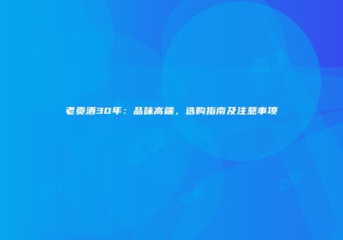 老贡酒30年：品味高端，选购指南及注意事项