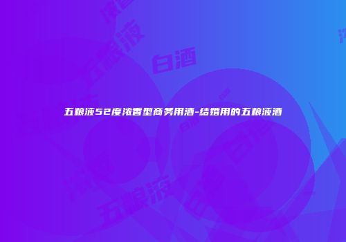 五粮液52度浓香型商务用酒-结婚用的五粮液酒