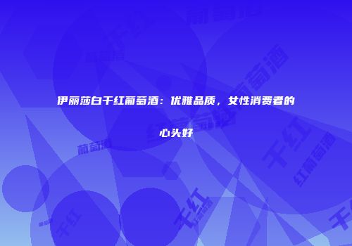 伊丽莎白干红葡萄酒：优雅品质，女性消费者的心头好