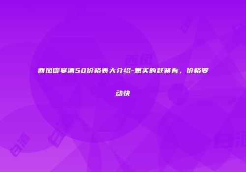 西凤御宴酒50价格表大介绍-想买的赶紧看，价格变动快