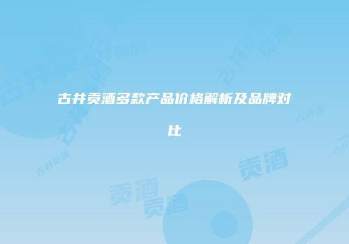古井贡酒多款产品价格解析及品牌对比
