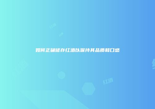 如何正确储存红酒以保持其品质和口感